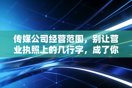 传媒公司经营范围，别让营业执照上的几行字，成了你创业路上的隐形地雷