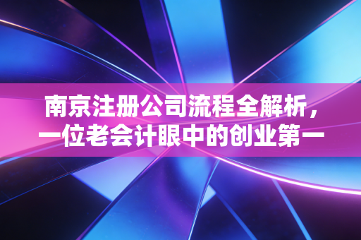 南京注册公司流程全解析,一位老会计眼中的创业第一课