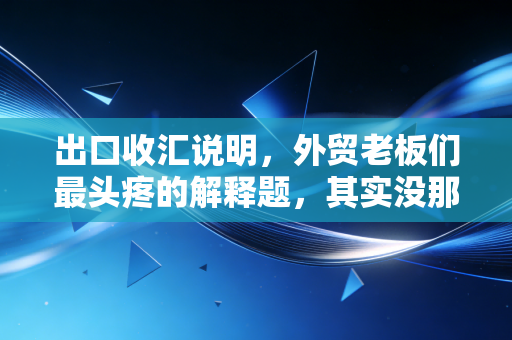 出口收汇说明，外贸老板们最头疼的解释题，其实没那么难