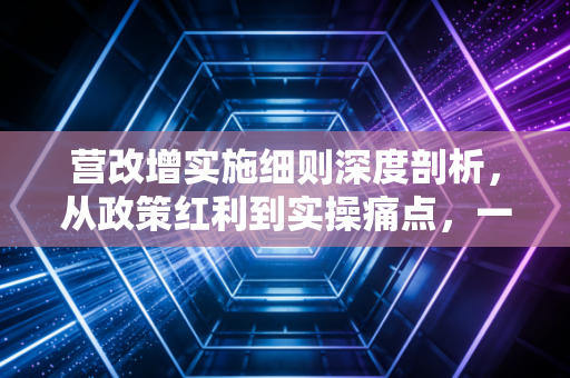 营改增实施细则深度剖析，从政策红利到实操痛点，一场关乎你我钱包的变革