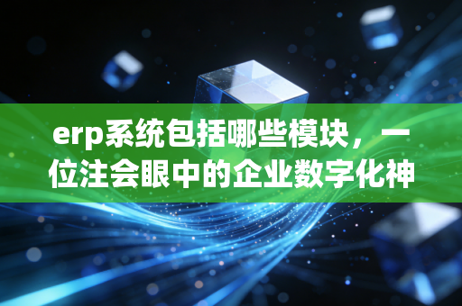 erp系统包括哪些模块，一位注会眼中的企业数字化神经中枢全解析