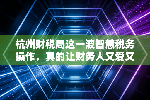 杭州财税局这一波智慧税务操作,真的让财务人又爱又恨?