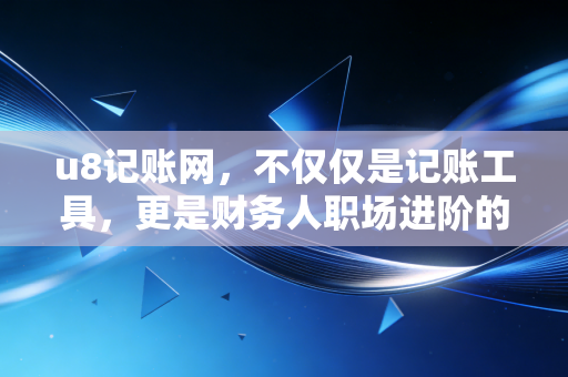 u8记账网,不仅仅是记账工具,更是财务人职场进阶的隐形推手