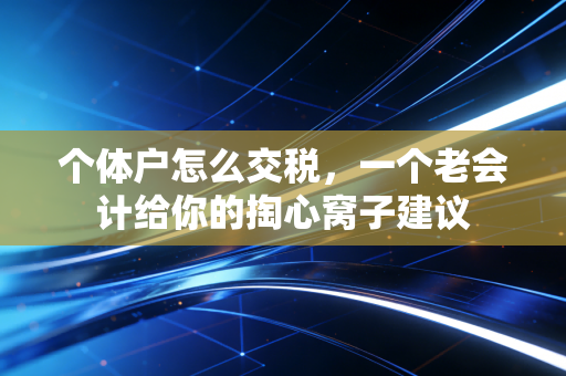 个体户怎么交税,一个老会计给你的掏心窝子建议
