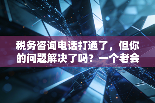 税务咨询电话打通了，但你的问题解决了吗？一个老会计的掏心窝子话