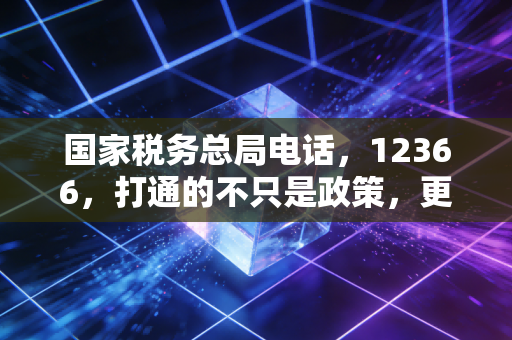 国家税务总局电话,12366,打通的不只是政策,更是我们与税收的和解之路