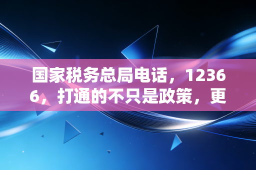 国家税务总局电话，12366，打通的不只是政策，更是我们与税收的和解之路