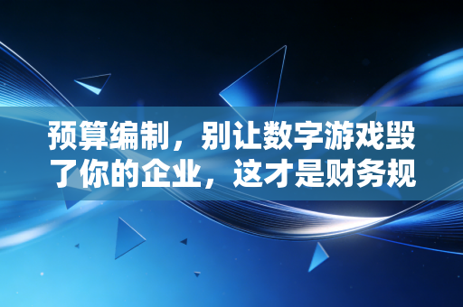预算编制,别让数字游戏毁了你的企业,这才是财务规划的真正意义