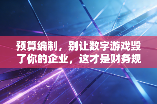 预算编制,别让数字游戏毁了你的企业,这才是财务规划的真正意义