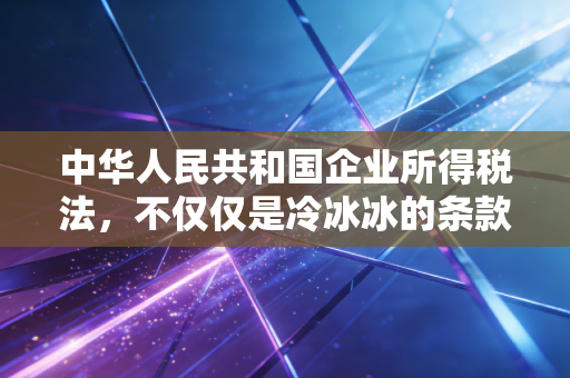 中华人民共和国企业所得税法,不仅仅是冷冰冰的条款,更是企业生存的生死簿与指南针