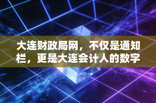 详细阅读:大连财政局网,不仅是通知栏,更是大连会计人的数字灯塔与职业避风港 大连财政局网,不仅是通知栏,更是大连会计人的数字灯塔与职业避风港