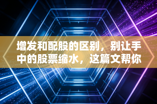 增发和配股的区别,别让手中的股票缩水,这篇文帮你读懂资本运作的潜规则