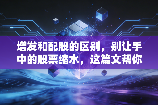 增发和配股的区别,别让手中的股票缩水,这篇文帮你读懂资本运作的潜规则
