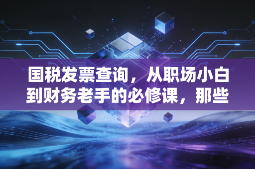 国税发票查询,从职场小白到财务老手的必修课,那些你不知道的潜规则与真相