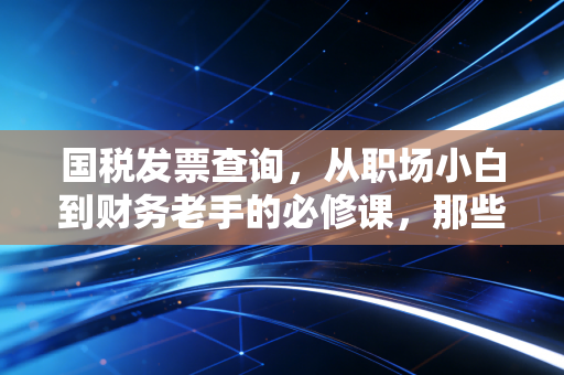 国税发票查询,从职场小白到财务老手的必修课,那些你不知道的潜规则与真相