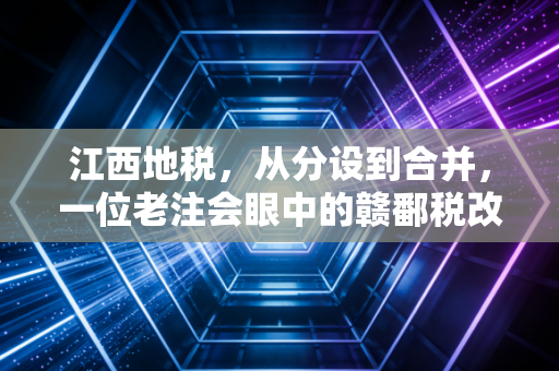 江西地税，从分设到合并，一位老注会眼中的赣鄱税改变迁与民生冷暖