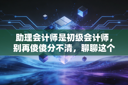 助理会计师是初级会计师,别再傻傻分不清,聊聊这个证书的含金量与职业路
