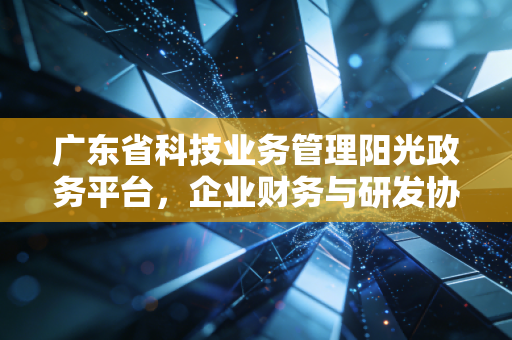 广东省科技业务管理阳光政务平台,企业财务与研发协同的必争之地