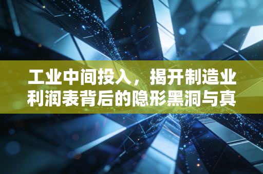 工业中间投入,揭开制造业利润表背后的隐形黑洞与真相
