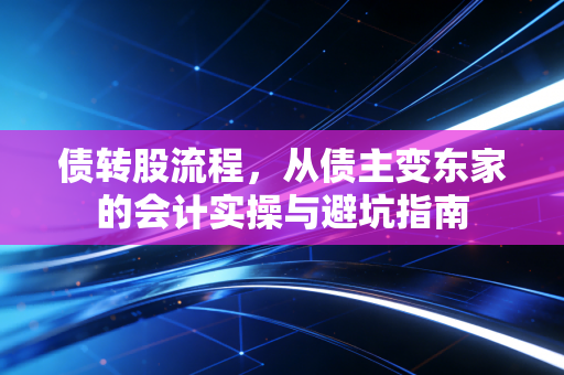 债转股流程,从债主变东家的会计实操与避坑指南