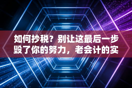 如何抄税?别让这最后一步毁了你的努力,老会计的实战避坑指南