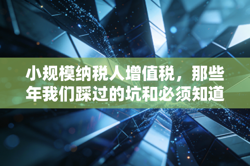 小规模纳税人增值税,那些年我们踩过的坑和必须知道的真相