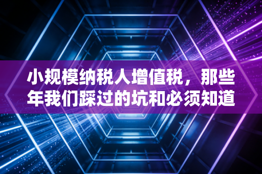 小规模纳税人增值税，那些年我们踩过的坑和必须知道的真相