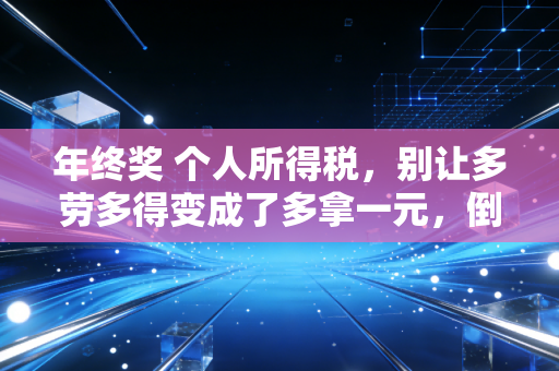年终奖 个人所得税,别让多劳多得变成了多拿一元,倒贴千元的年终大戏