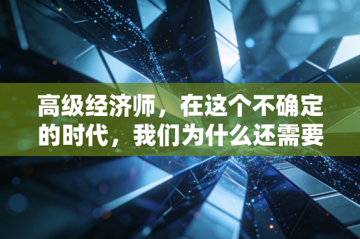 高级经济师，在这个不确定的时代，我们为什么还需要一张高级的入场券？