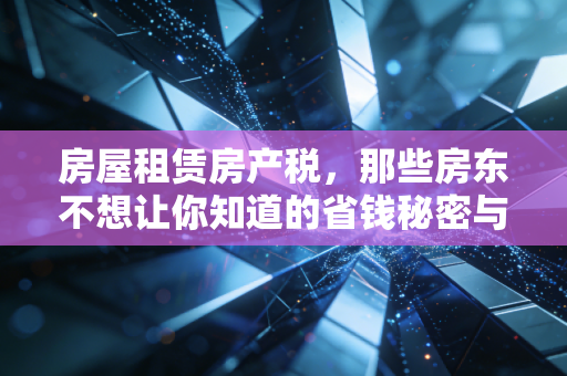 房屋租赁房产税，那些房东不想让你知道的省钱秘密与合规红线