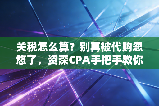 关税怎么算?别再被代购忽悠了,资深CPA手把手教你算清这笔账