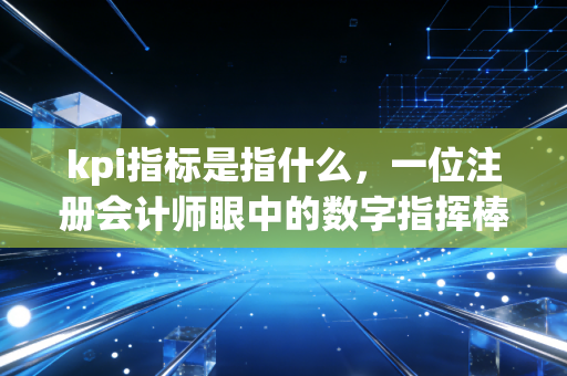 kpi指标是指什么，一位注册会计师眼中的数字指挥棒与职场突围术