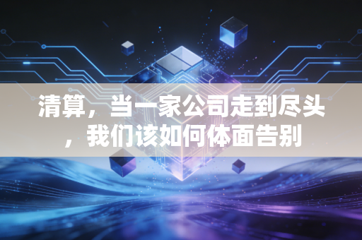 清算,当一家公司走到尽头,我们该如何体面告别
