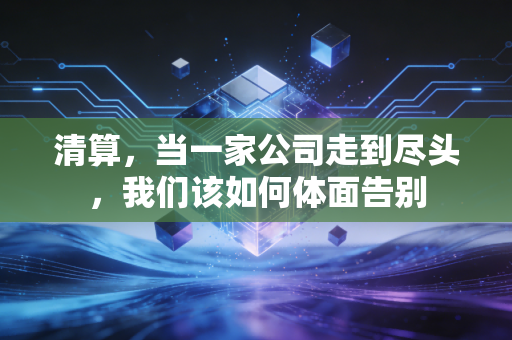清算，当一家公司走到尽头，我们该如何体面告别