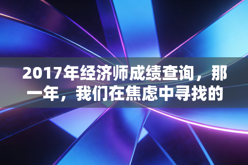 2017年经济师成绩查询，那一年，我们在焦虑中寻找的职业突破口