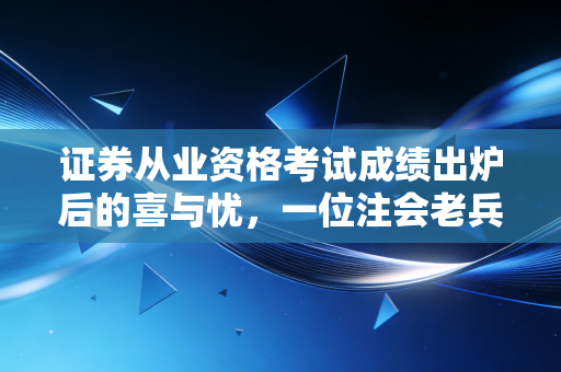 证券从业资格考试成绩出炉后的喜与忧，一位注会老兵的肺腑之言