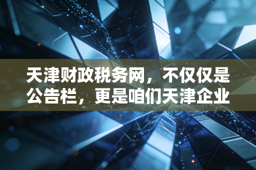 天津财政税务网，不仅仅是公告栏，更是咱们天津企业生存的避风港与导航仪