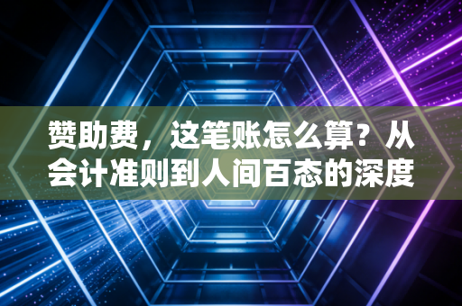 赞助费,这笔账怎么算?从会计准则到人间百态的深度思考