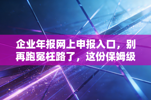 企业年报网上申报入口，别再跑冤枉路了，这份保姆级教程请收好