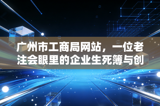 广州市工商局网站,一位老注会眼里的企业生死簿与创业避坑指南