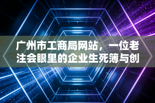 广州市工商局网站,一位老注会眼里的企业生死簿与创业避坑指南