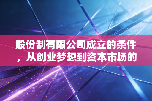 股份制有限公司成立的条件，从创业梦想到资本市场的入场券