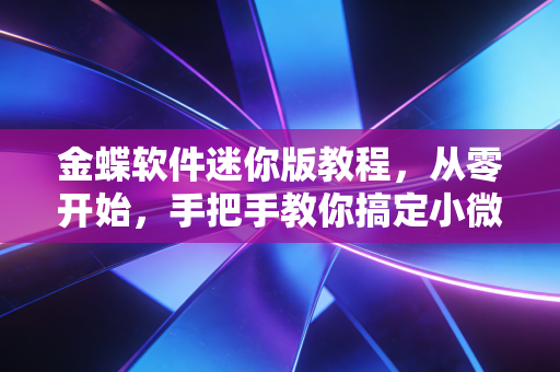 金蝶软件迷你版教程，从零开始，手把手教你搞定小微企业财务