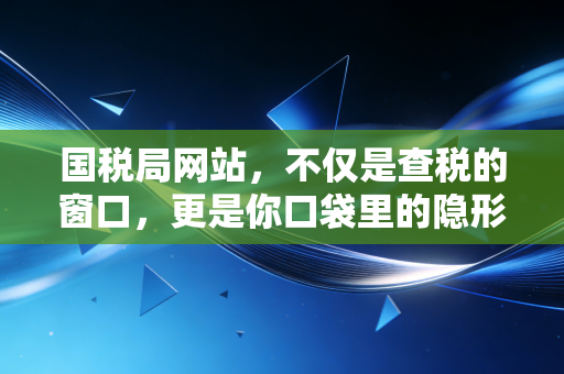 国税局网站,不仅是查税的窗口,更是你口袋里的隐形钱包和数字化生存指南