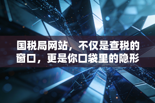 国税局网站，不仅是查税的窗口，更是你口袋里的隐形钱包和数字化生存指南