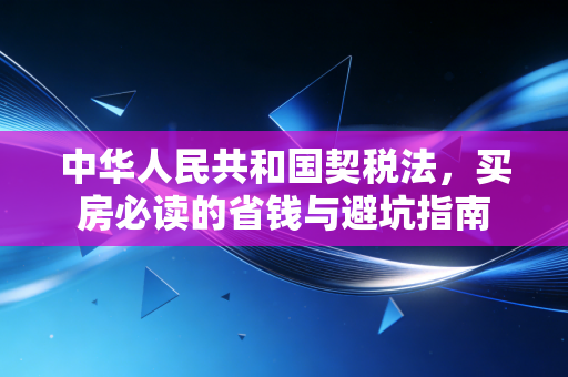 中华人民共和国契税法,买房必读的省钱与避坑指南