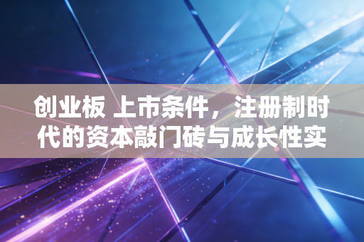 创业板 上市条件,注册制时代的资本敲门砖与成长性实战