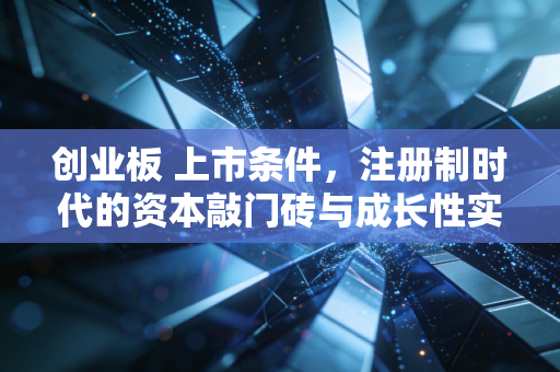 创业板 上市条件,注册制时代的资本敲门砖与成长性实战