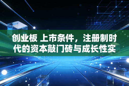 创业板 上市条件，注册制时代的资本敲门砖与成长性实战