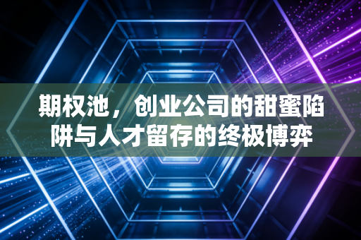 期权池，创业公司的甜蜜陷阱与人才留存的终极博弈